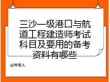 三沙一级港口与航道工程建造师考试科目及要用的备考资料有哪些