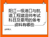 阳江一级港口与航道工程建造师考试科目及要用的备考资料有哪些