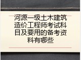 河源一级土木建筑造价工程师考试科目及要用的备考资料有哪些