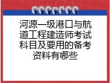 河源一级港口与航道工程建造师考试科目及要用的备考资料有哪些