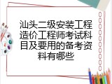 汕头二级安装工程造价工程师考试科目及要用的备考资料有哪些