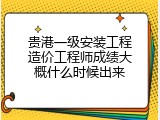 贵港一级安装工程造价工程师成绩大概什么时候出来