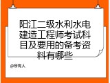 阳江二级水利水电建造工程师考试科目及要用的备考资料有哪些