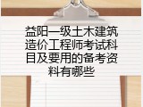 益阳一级土木建筑造价工程师考试科目及要用的备考资料有哪些