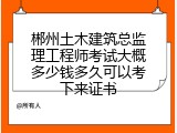 郴州土木建筑总监理工程师考试大概多少钱多久可以考下来证书