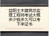 益阳土木建筑总监理工程师考试大概多少钱多久可以考下来证书