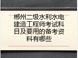 郴州二级水利水电建造工程师考试科目及要用的备考资料有哪些