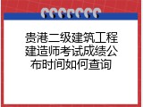 贵港二级建筑工程建造师考试成绩公布时间如何查询