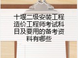 十堰二级安装工程造价工程师考试科目及要用的备考资料有哪些