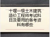 十堰一级土木建筑造价工程师考试科目及要用的备考资料有哪些