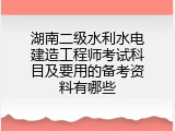 湖南二级水利水电建造工程师考试科目及要用的备考资料有哪些