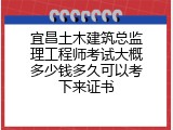 宜昌土木建筑总监理工程师考试大概多少钱多久可以考下来证书