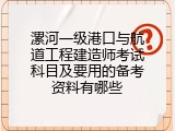 漯河一级港口与航道工程建造师考试科目及要用的备考资料有哪些
