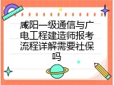 咸阳一级通信与广电工程建造师报考流程详解需要社保吗