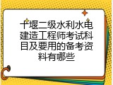 十堰二级水利水电建造工程师考试科目及要用的备考资料有哪些