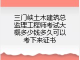 三门峡土木建筑总监理工程师考试大概多少钱多久可以考下来证书
