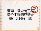 渭南一级安装工程造价工程师成绩大概什么时候出来