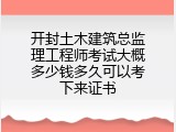 开封土木建筑总监理工程师考试大概多少钱多久可以考下来证书