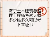济宁土木建筑总监理工程师考试大概多少钱多久可以考下来证书