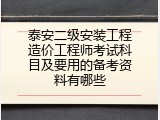 泰安二级安装工程造价工程师考试科目及要用的备考资料有哪些