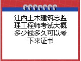 江西土木建筑总监理工程师考试大概多少钱多久可以考下来证书