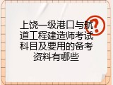 上饶一级港口与航道工程建造师考试科目及要用的备考资料有哪些