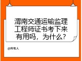 渭南交通运输监理工程师证书考下来有用吗，为什么？