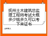 抚州土木建筑总监理工程师考试大概多少钱多久可以考下来证书