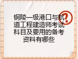 铜陵一级港口与航道工程建造师考试科目及要用的备考资料有哪些