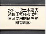 安庆一级土木建筑造价工程师考试科目及要用的备考资料有哪些