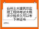 台州土木建筑总监理工程师考试大概多少钱多久可以考下来证书