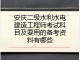 安庆二级水利水电建造工程师考试科目及要用的备考资料有哪些