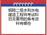 铜陵二级水利水电建造工程师考试科目及要用的备考资料有哪些