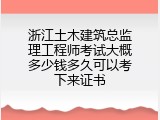 浙江土木建筑总监理工程师考试大概多少钱多久可以考下来证书