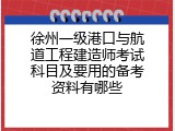 徐州一级港口与航道工程建造师考试科目及要用的备考资料有哪些
