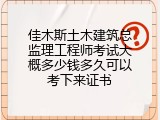 佳木斯土木建筑总监理工程师考试大概多少钱多久可以考下来证书