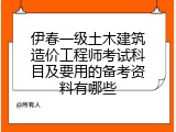 伊春一级土木建筑造价工程师考试科目及要用的备考资料有哪些