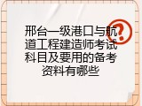 邢台一级港口与航道工程建造师考试科目及要用的备考资料有哪些
