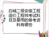 白城二级安装工程造价工程师考试科目及要用的备考资料有哪些