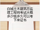 白城土木建筑总监理工程师考试大概多少钱多久可以考下来证书