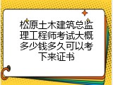 松原土木建筑总监理工程师考试大概多少钱多久可以考下来证书