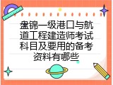 盘锦一级港口与航道工程建造师考试科目及要用的备考资料有哪些