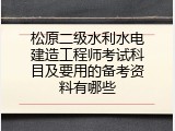 松原二级水利水电建造工程师考试科目及要用的备考资料有哪些