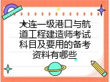 大连一级港口与航道工程建造师考试科目及要用的备考资料有哪些