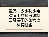 盘锦二级水利水电建造工程师考试科目及要用的备考资料有哪些