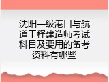 沈阳一级港口与航道工程建造师考试科目及要用的备考资料有哪些