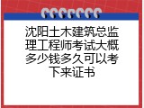 沈阳土木建筑总监理工程师考试大概多少钱多久可以考下来证书