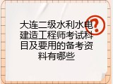 大连二级水利水电建造工程师考试科目及要用的备考资料有哪些