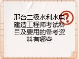 邢台二级水利水电建造工程师考试科目及要用的备考资料有哪些