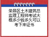 荣昌区土木建筑总监理工程师考试大概多少钱多久可以考下来证书